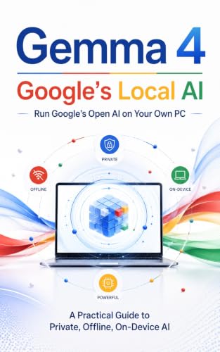 Gemma 4: Run Google's Open AI on Your Own PC: A Practical Guide to Private, Offline, On-Device AI