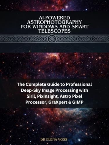 AI-Powered Astrophotography for Windows and Smart Telescopes: The Complete Guide to Professional Deep-Sky Image Processing with Siril, PixInsight, Astro Pixel Processor, GraXpert & GIMP