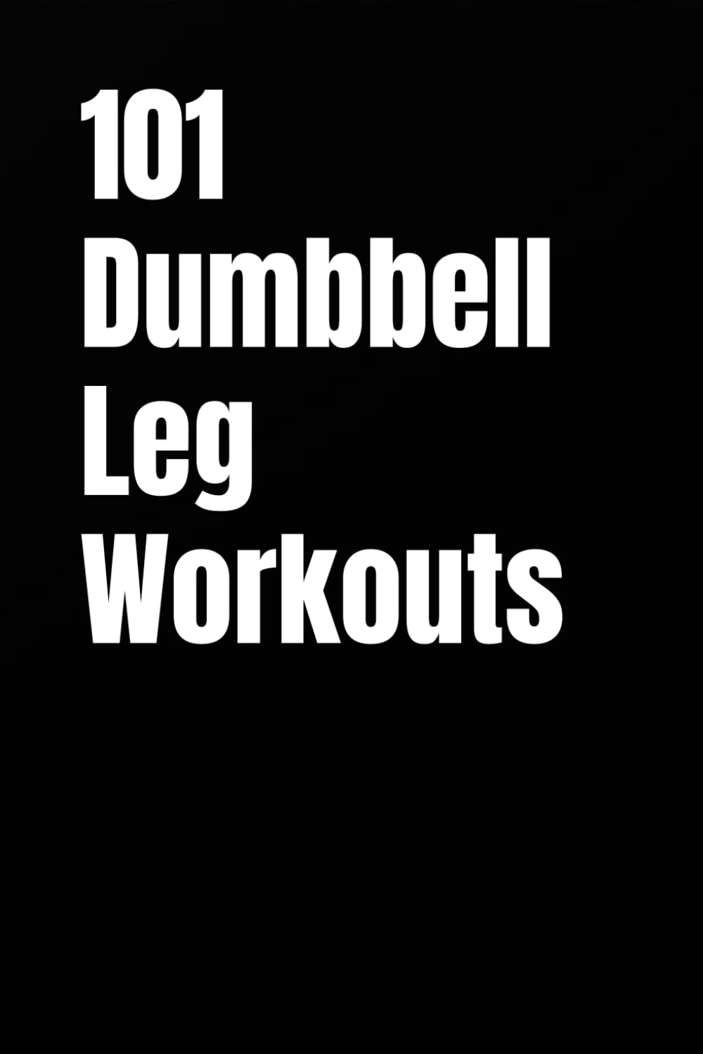101 Dumbbell Leg Workouts: Build Strength, Power, and Endurance for Stronger Quads, Glutes, Hamstrings, and Calves (The 101 Workout Series)