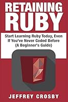 Retaining Ruby: Start Learning Ruby Today, Even If You've Never Coded Before (a Beginner's Guide) 1507765622 Book Cover