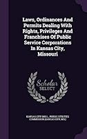 Laws, Ordinances and Permits Dealing with Rights, Privileges and Franchises of Public Service Corporations in Kansas City, Missouri 1343129834 Book Cover