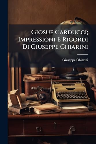 Giosue Carducci; Impressioni E Ricordi Di Giuseppe Chiarini (Italian Edition)