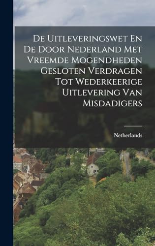 De Uitleveringswet En De Door Nederland Met Vreemde Mogendheden Gesloten Verdragen Tot Wederkeerige Uitlevering Van Misdadigers (Dutch Edition)