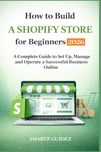 How to Build a Shopify Store for Beginners 2026: A Complete Guide to Set Up, Manage and Operate a Successful Business Online