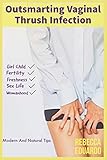  Outsmarting Vaginal Thrush Infection: Modern And Natural Tips: Girl-Child Fertility Freshness Sex-Life And Womanhood