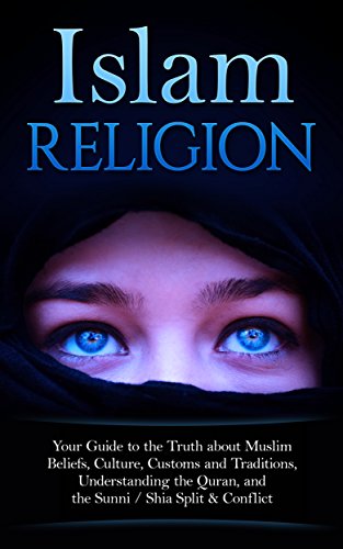 Islam Religion | Your Guide to the Truth about Muslim Beliefs, Culture, Customs, and Traditions, Understanding the Quran, and the Sunni / Shia Split & Conflict