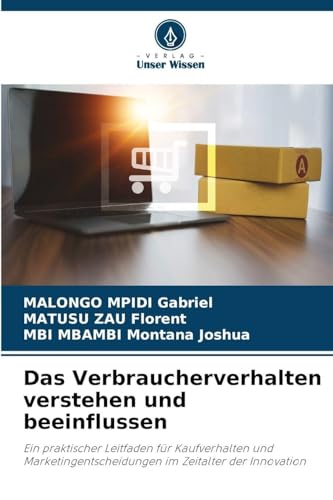 Das Verbraucherverhalten verstehen und beeinflussen: Ein praktischer Leitfaden für Kaufverhalten und Marketingentscheidungen im Zeitalter der Innovation