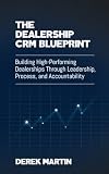 The Dealership CRM Blueprint: Building High-Performing Dealerships Through Leadership, Process, and Accountability (The Dealership Blueprint Series)