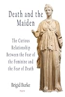 Death and the Maiden: The Curious Relationship Between the Fear of the Feminine and the Fear of Death 162894398X Book Cover