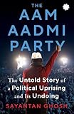 THE AAM AADMI PARTY: The Untold Story of a Political Uprising and Its Undoing