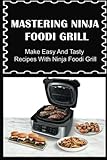 Mastering Ninja Foodi Grill: Make Easy And Tasty Recipes With Ninja Foodi Grill