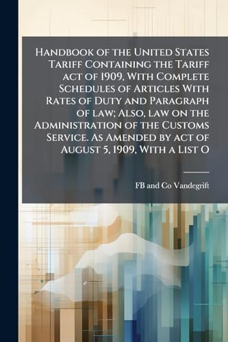 Handbook of the United States Tariff Containing the Tariff act of 1909, With Complete Schedules of Articles With Rates of Duty and Paragraph of law; ... by act of August 5, 1909, With a List O