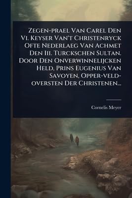 Zegen-prael Van Carel Den Vi. Keyser Van't Christenryck Ofte Nederlaeg Van Achmet Den Iii. Turckschen Sultan. Door Den Onverwinnelijcken Held, Prins ... Der Christenen... (Dutch Edition)
