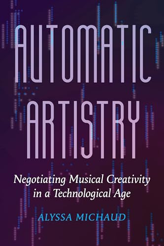 Automatic Artistry: Negotiating Musical Creativity in a Technological Age (California Studies in Music, Sound, and Media) (Volume 8)
