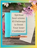  Spiritual Soul-utions: 65 Pathways to Boost Your Inner Confidence: Meditation and Energy Healing to Self-compassion and Creative Visualization