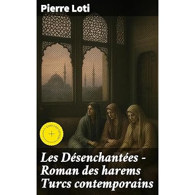 Les D&eacute;senchant&eacute;es &mdash; Roman des harems Turcs contemporains: &Eacute;dition enrichie. Exploration des myst&egrave;res du harem turc au travers des yeux de Pierre Loti