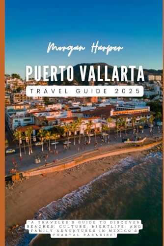 Puerto Vallarta Travel Guide 2025: “A Traveler's Guide to Discover Beaches, Culture, Nightlife, and Family Adventures in Mexico’s Coastal Paradise”