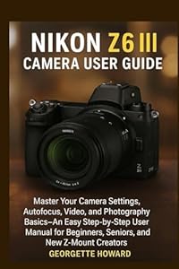 Nikon Z6 III Camera User Guide: Master Your Camera Settings, Autofocus, Video, and Photography Basics-An Easy Step-by-Step User Manual for Beginners, Seniors, and New Z-Mount Creators