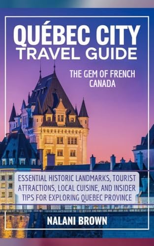 Quebec City Travel Guide The Gem of French Canada : Essential Historic Landmarks, tourist attractions, Local Cuisine, and Insider Tips for Exploring Quebec Province