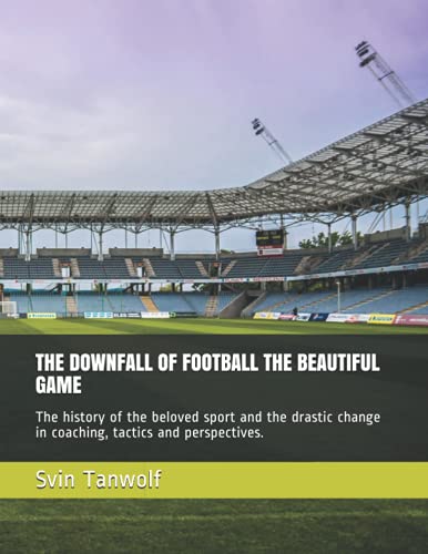 THE DOWNFALL OF FOOTBALL THE BEAUTIFUL GAME: The history of the beloved sport and the drastic change in coaching, tactics and perspectives.