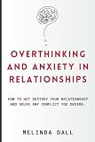 Overthinking and Anxiety in Relationships: How to NOT Destroy Your Relationship and Solve Any Conflict You Desire.