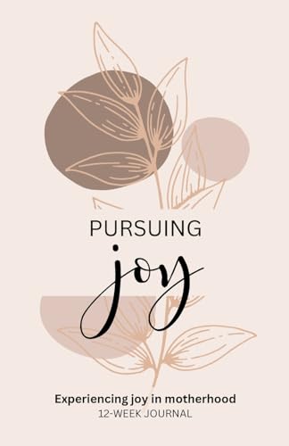 Pursuing Joy: Experiencing joy in motherhood: 12-week journal