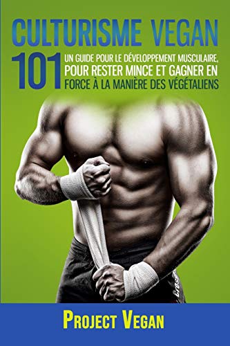 Culturisme Vegan 101: Un guide Pour le Développement Musculaire, Pour Rester Mince et Gagner en Force à la Manière des Végétaliens (French Edition)