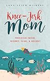Knee-Jerk Mom: Freedom from Worry, Fear, & Regret