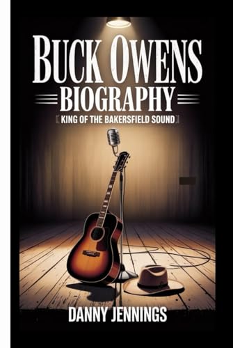 BUCK OWENS BIOGRAPHY: King of the Bakersfield Sound - The Life and Times of a Country Icon