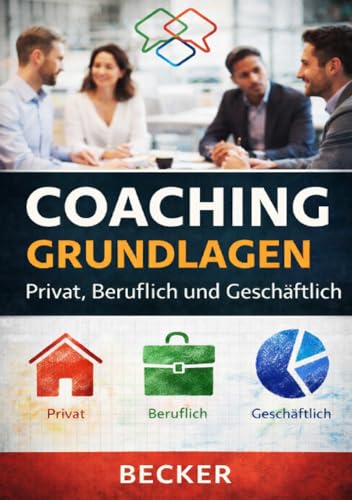 Coaching Grundlagen I Privat, Beruflich und Geschäftlich: Optimierung von Kommunikation, Selbstreflexion und Zielverwirklichung
