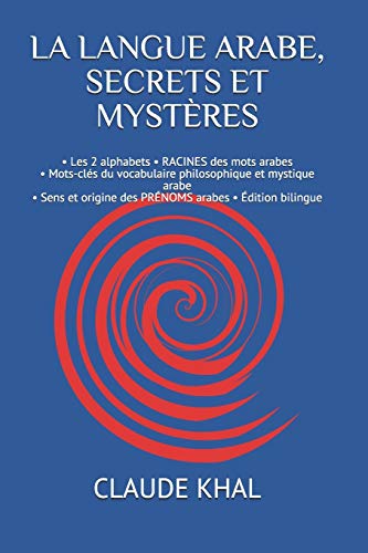 LA LANGUE ARABE, SECRETS ET MYSTÈRES: • Les 2 alphabets • RACINES des mots arabes • Mots-clés du vocabulaire philosophique et mystique arabe • Sens et ... • Édition bilingue (1) (French Edition)
