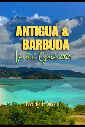 Antigua & Barbuda Vacation Guide 2024: A Definitive Guide to Sun, Culture, Must See Attractions, Hidden Gems and Thrilling Adventures for an unforgettable Caribbean Getaway