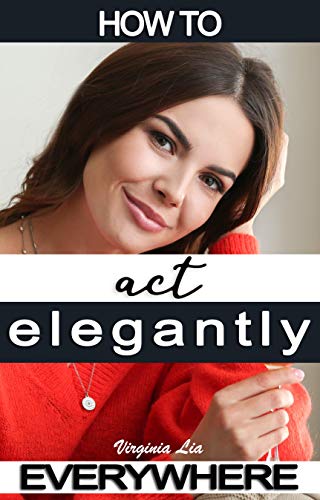 How to Act Elegantly Everywhere!: Manners & Etiquette for Every Occasion (Elegance Book 2)