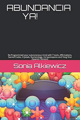 ABUNDANCIA YA!: Re-Programmed your subconscious mind with 7 tools, Affirmations, Sacred Codes, Crystals, Numerology, Ho'oponopono and Feng Shui (Spanish Version) (Spanish Edition)