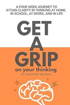Paperback GET A GRIP ON YOUR THINKING: A FOUR WEEK JOURNEY TO ATTAIN CLARITY IN THINKING AT HOME, IN SCHOOL, AT WORK, AND IN LIFE Book