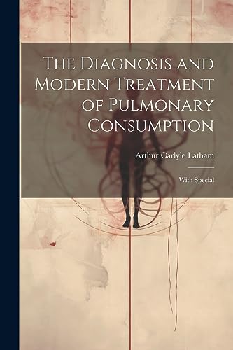 The Diagnosis and Modern Treatment of Pulmonary Consumption: With Special