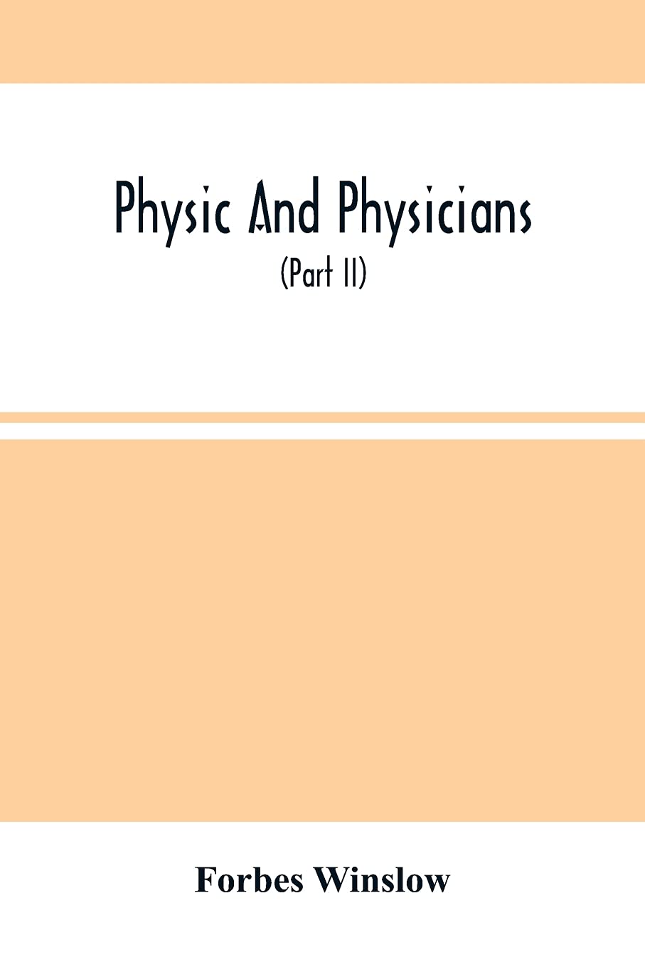 Physic And Physicians: A Medical Sketch Book, Exhibiting The Public And Private Life Of The Most Celebrated Medical Men Of Former Days; With Memoirs ... London Physicians And Surgeons (Part Ii)
