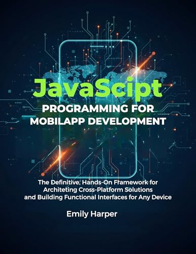 JavaScript Programming For Mobile App Development: The Definitive, Hands-On Framework For Architecting Cross-Platform Solutions And Building Functional ... far beginner's handbooks Book 2)
