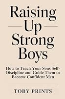 Raising Up Strong Boys: How to Teach Your Sons Self-Discipline and Guide Them to Become Confident Men B0F3BKBT3T Book Cover
