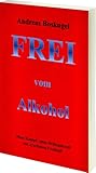 Frei vom Alkohol: Ohne Kampf, Ohne Willenskraft zur ersehnten Freiheit!
