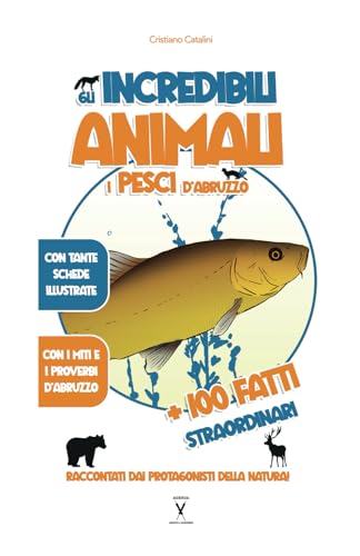 GLI INCREDIBILI ANIMALI – 100 E PIÙ FATTI STRAORDINARI SUI PESCI D’ACQUA DOLCE: con tante schede illustrate, curiosità, proverbi, e 100 fatti ... direttamente dagli animali d’Abruzzo
