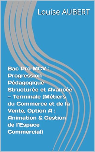 Bac Pro MCV : Progression Pédagogique Structurée et Avancée — Terminale (Métiers du Commerce et de la Vente, Option A : Animation & Gestion de l’Espace Commercial) (French Edition)