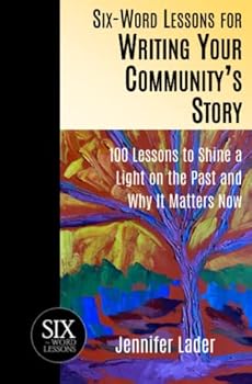 Six-Word Lessons for Writing Your Community's Story: 100 Lessons to Shine a Light on the Past and Why It Matters Now