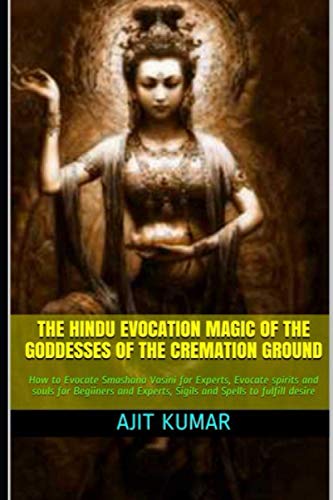 The Hindu Evocation Magic of the Goddesses of the Cremation ground: How to Evocate Smashana Vasini for Experts, Evocate spirits and souls for ... and ... and Evocation Magic of Magical beings)