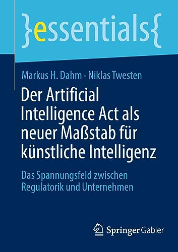 Der Artificial Intelligence Act als neuer Maßstab für künstliche Intelligenz: Das Spannungsfeld zwischen Regulatorik und Unternehmen (essentials) (German Edition)