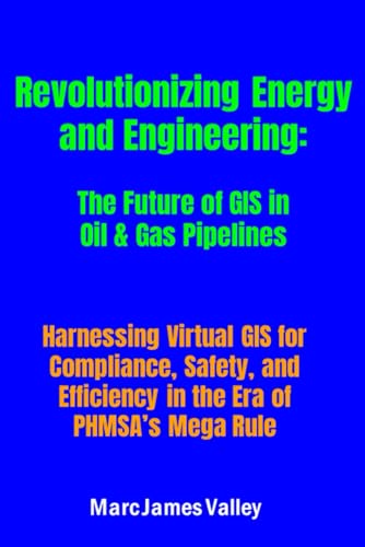 Revolutionizing Energy and Engineering: The Future of GIS in Oil & Gas Pipelines: Harnessing Virtual GIS for Compliance, Safety, and Efficiency in the Era of PHMSA’s Mega Rule