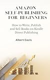 AMAZON SELF-PUBLISHING FOR BEGINNERS: How to Write, Publish and Sell Books on Kindle Direct Publishing