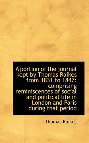 A Portion of the Journal Kept by Thomas Raikes from 1831 to 1847: Comprising Reminiscences of Social