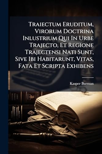 Traiectum Eruditum, Virorum Doctrina Inlustrium Qui In Urbe Trajecto, Et Regione Trajectensi Nati Sunt, Sive Ibi Habitarunt, Vitas, Fata Et Scripta Exhibens (Italian Edition)