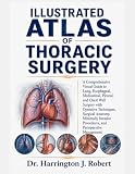 ILLUSTRATED ATLAS OF THORACIC SURGERY: A Comprehensive Visual Guide to Lung, Esophageal, Mediastinal, Pleural, and Chest Wall Surgery with Operative ... Procedures, and Perioperative Management